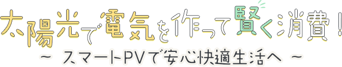 太陽光で電気を賢く消費！〜スマートPVで安心快適生活へ〜